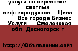 услуги по перевозке светлых нефтепродуктов  › Цена ­ 30 - Все города Бизнес » Услуги   . Смоленская обл.,Десногорск г.